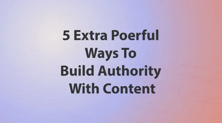 5 Extra Poerful Ways To Build Authority With Content