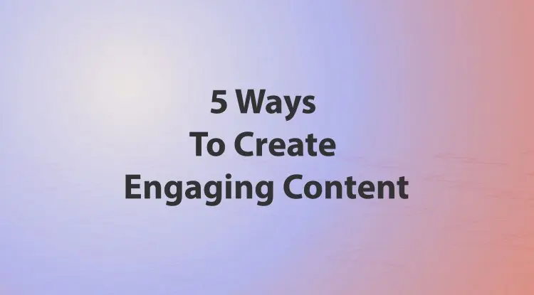 5 Ways To Create Engaging Content