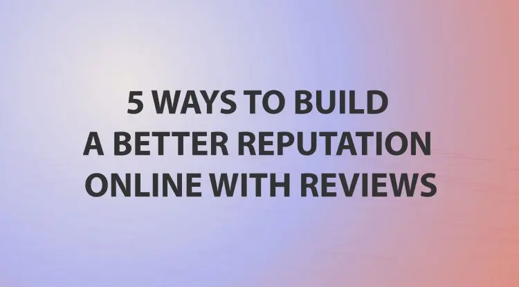 5 Ways To Build A Better Reputation Online With Reviews