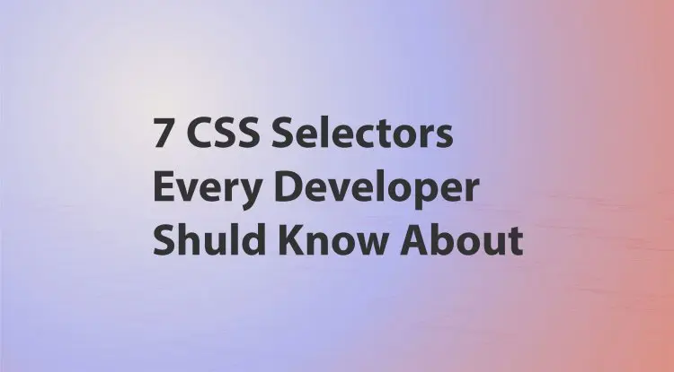 7 Css Selectors Every Developer Shuld Know About